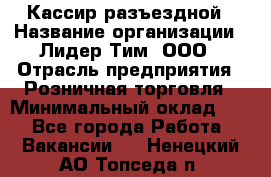 Кассир разъездной › Название организации ­ Лидер Тим, ООО › Отрасль предприятия ­ Розничная торговля › Минимальный оклад ­ 1 - Все города Работа » Вакансии   . Ненецкий АО,Топседа п.